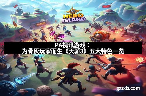 PA视讯游戏：为骨灰玩家而生《天骄3》五大特色一览